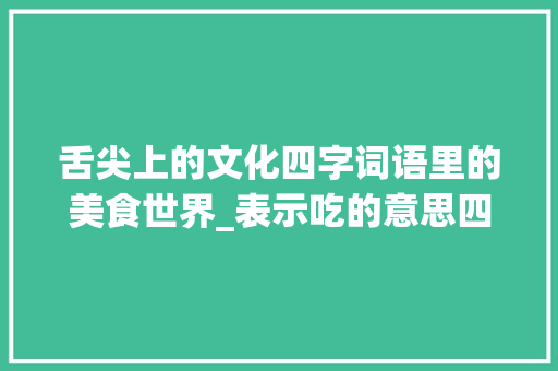 舌尖上的文化四字词语里的美食世界_表示吃的意思四字词语