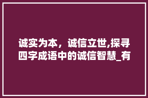 诚实为本,诚信立世,探寻四字成语中的诚信智慧_有诚实意思的四字成语