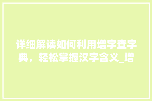 详细解读如何利用增字查字典，轻松掌握汉字含义_增字怎么查字典的意思呢
