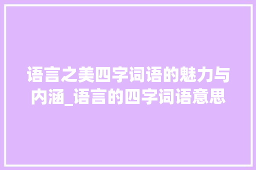 语言之美四字词语的魅力与内涵_语言的四字词语意思