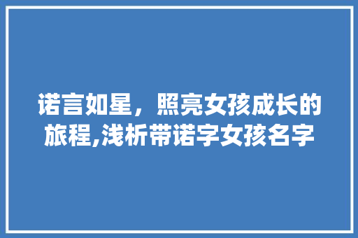 诺言如星，照亮女孩成长的旅程,浅析带诺字女孩名字的文化内涵与寓意_取名字带诺字的意思女孩