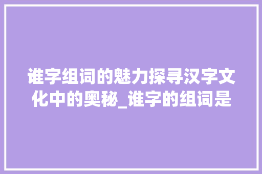 谁字组词的魅力探寻汉字文化中的奥秘_谁字的组词是什么意思啊