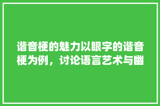 谐音梗的魅力以眼字的谐音梗为例，讨论语言艺术与幽默的表达_眼字的谐音梗是什么意思