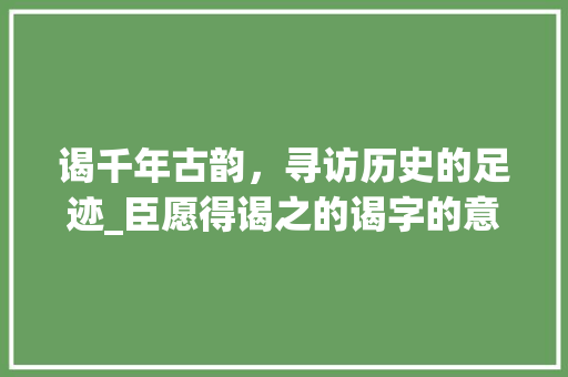 谒千年古韵，寻访历史的足迹_臣愿得谒之的谒字的意思