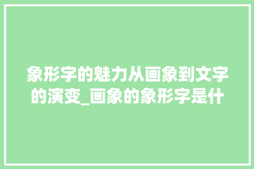 象形字的魅力从画象到文字的演变_画象的象形字是什么意思
