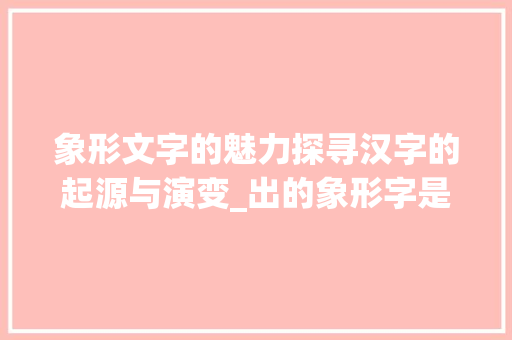 象形文字的魅力探寻汉字的起源与演变_出的象形字是什么意思