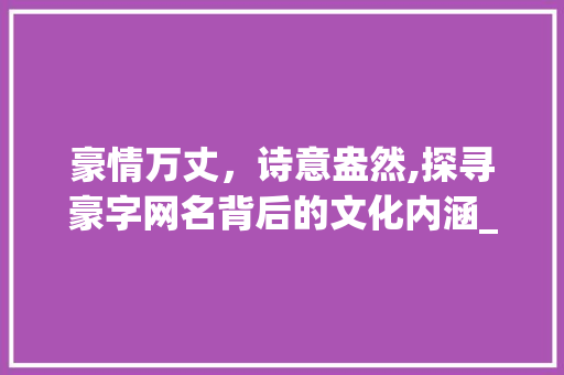 豪情万丈,诗意盎然,探寻豪字网名背后的文化内涵_豪字很有意思的网名女