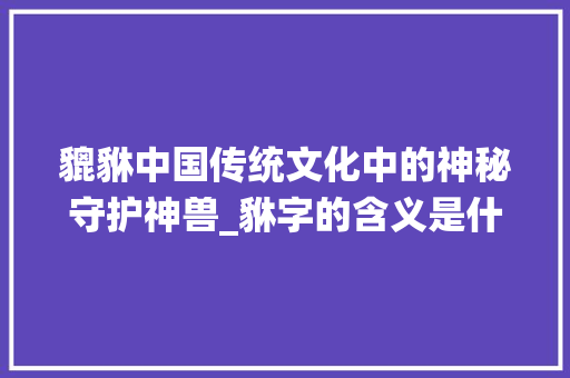 貔貅中国传统文化中的神秘守护神兽_貅字的含义是什么意思 第1张 貔貅中国传统文化中的神秘守护神兽_貅字的含义是什么意思 第1张