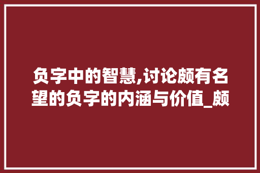 负字中的智慧,讨论颇有名望的负字的内涵与价值_颇有名望的负字什么意思