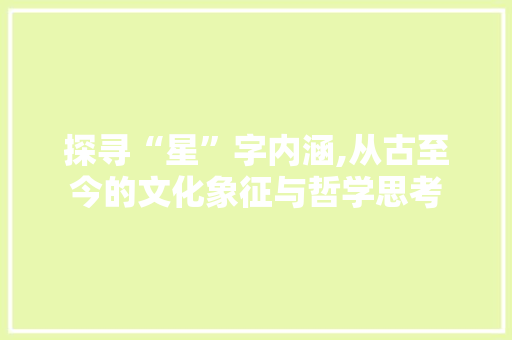 探寻“星”字内涵,从古至今的文化象征与哲学思考