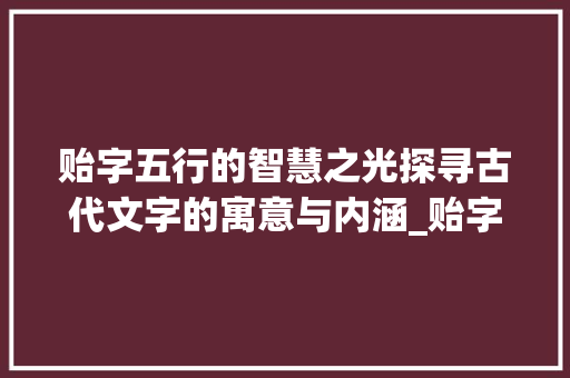 贻字五行的智慧之光探寻古代文字的寓意与内涵_贻字五行的意思及寓意