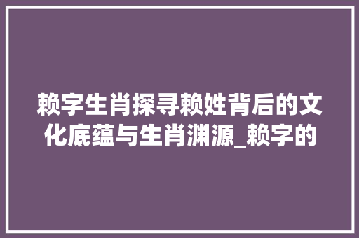 赖字生肖探寻赖姓背后的文化底蕴与生肖渊源_赖字的意思是什么生肖呢