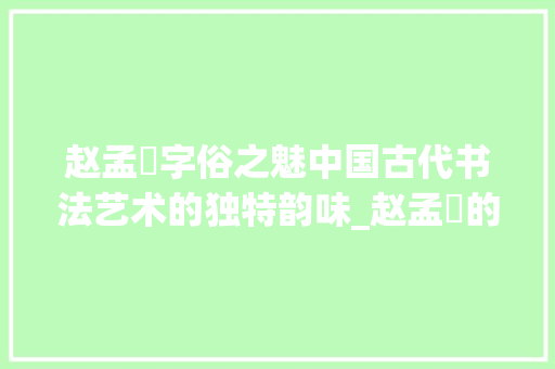 赵孟頫字俗之魅中国古代书法艺术的独特韵味_赵孟頫的字俗什么意思 第1张 赵孟頫字俗之魅中国古代书法艺术的独特韵味_赵孟頫的字俗什么意思 第1张