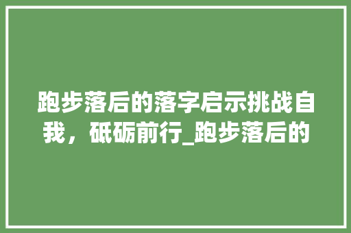 跑步落后的落字启示挑战自我,砥砺前行_跑步落后的落字什么意思 第1张 跑步落后的落字启示挑战自我,砥砺前行_跑步落后的落字什么意思 第1张