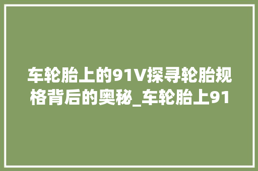 车轮胎上的91V探寻轮胎规格背后的奥秘_车轮胎上91v字的意思 第1张 车轮胎上的91V探寻轮胎规格背后的奥秘_车轮胎上91v字的意思 第1张
