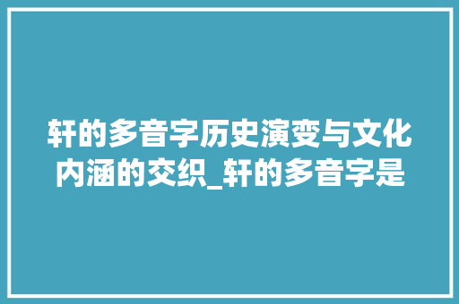 轩的多音字历史演变与文化内涵的交织_轩的多音字是什么意思