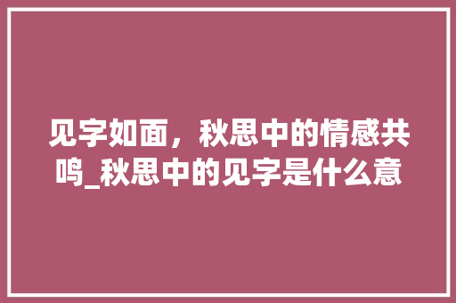 见字如面,秋思中的情感共鸣_秋思中的见字是什么意思