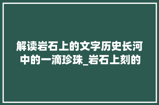 解读岩石上的文字历史长河中的一滴珍珠_岩石上刻的字叫什么意思