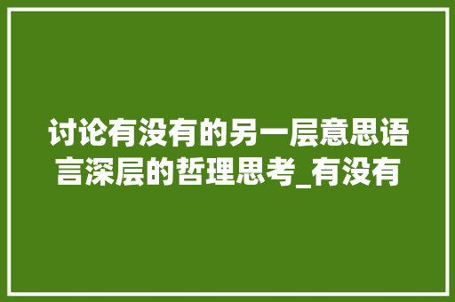 讨论有没有的另一层意思语言深层的哲理思考_有没有另外一层意思的字 第1张 讨论有没有的另一层意思语言深层的哲理思考_有没有另外一层意思的字 第1张