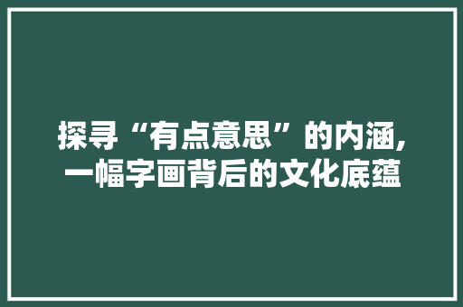 探寻“有点意思”的内涵,一幅字画背后的文化底蕴