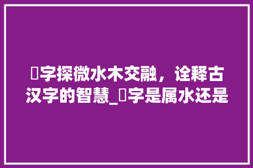 郿字探微水木交融，诠释古汉字的智慧_郿字是属水还是木的意思