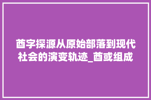 酋字探源从原始部落到现代社会的演变轨迹_酋或组成的字是什么意思 第1张 酋字探源从原始部落到现代社会的演变轨迹_酋或组成的字是什么意思 第1张