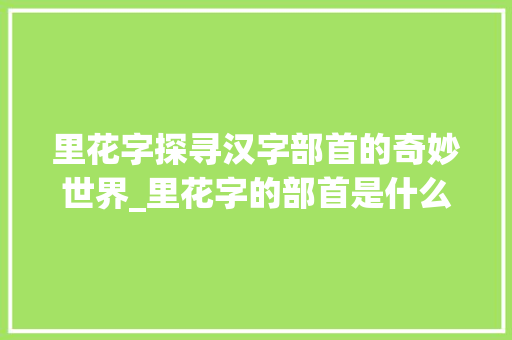 里花字探寻汉字部首的奇妙世界_里花字的部首是什么意思 第1张 里花字探寻汉字部首的奇妙世界_里花字的部首是什么意思 第1张