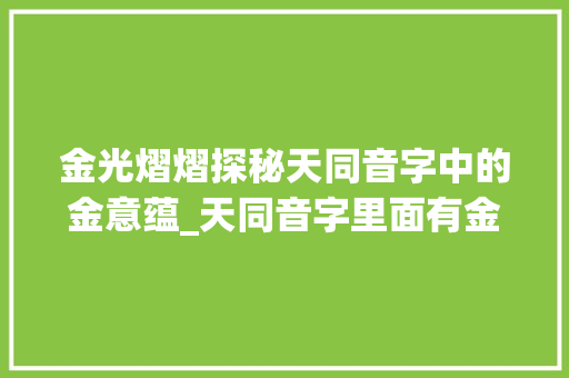 金光熠熠探秘天同音字中的金意蕴_天同音字里面有金的意思