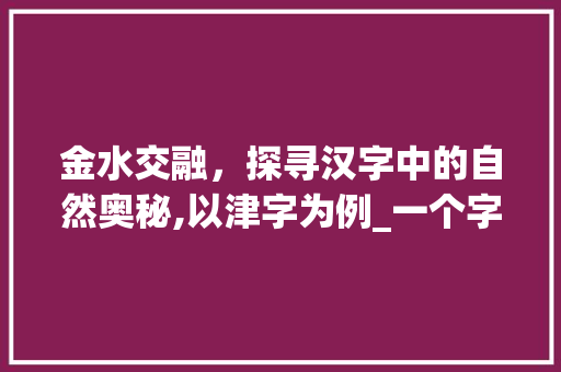 金水交融,探寻汉字中的自然奥秘,以津字为例_一个字有金有水意思的字
