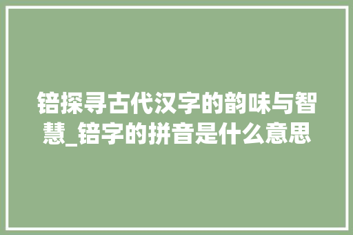 锫探寻古代汉字的韵味与智慧_锫字的拼音是什么意思呀