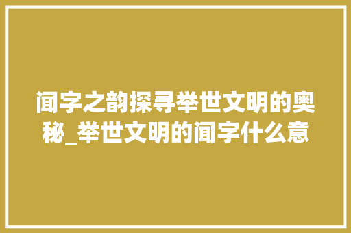 闻字之韵探寻举世文明的奥秘_举世文明的闻字什么意思  第1张