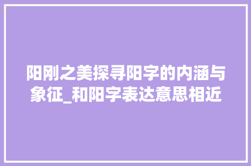 阳刚之美探寻阳字的内涵与象征_和阳字表达意思相近的字