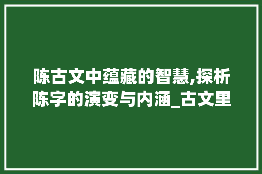 陈古文中蕴藏的智慧,探析陈字的演变与内涵_古文里的陈字是什么意思