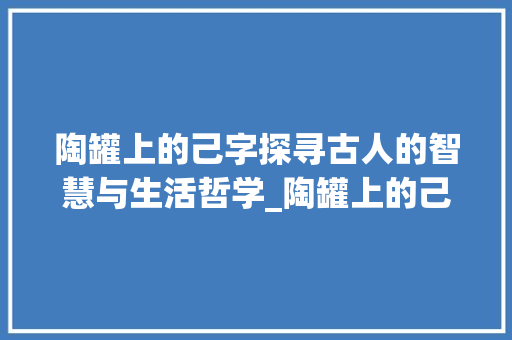 陶罐上的己字探寻古人的智慧与生活哲学_陶罐上的己字是什么意思