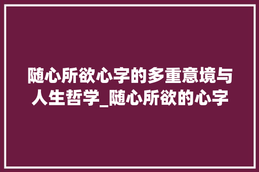 随心所欲心字的多重意境与人生哲学_随心所欲的心字的意思是 第1张 随心所欲心字的多重意境与人生哲学_随心所欲的心字的意思是 第1张