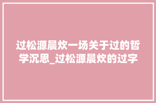 过松源晨炊一场关于过的哲学沉思_过松源晨炊的过字啥意思