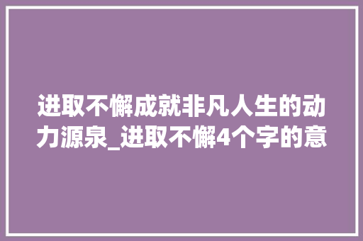 进取不懈成就非凡人生的动力源泉_进取不懈4个字的意思解释