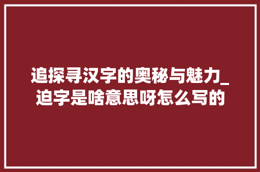 追探寻汉字的奥秘与魅力_迫字是啥意思呀怎么写的
