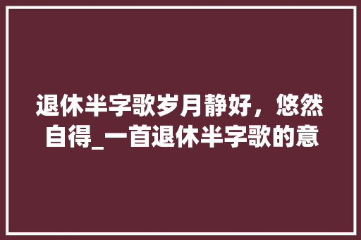 退休半字歌岁月静好，悠然自得_一首退休半字歌的意思