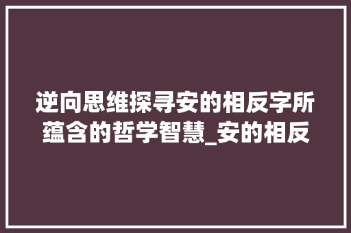 逆向思维探寻安的相反字所蕴含的哲学智慧_安的相反字是什么意思