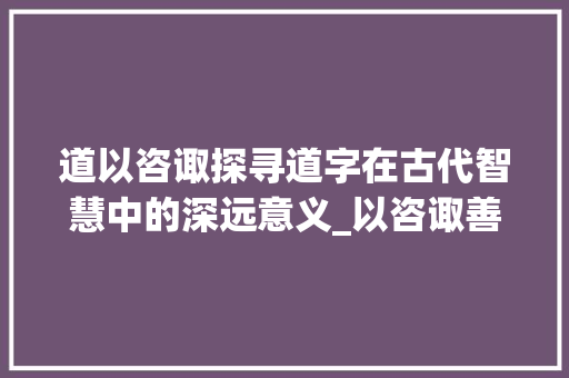 道以咨诹探寻道字在古代智慧中的深远意义_以咨诹善道的道字的意思