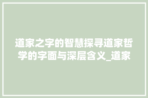 道家之字的智慧探寻道家哲学的字面与深层含义_道家的字都是什么意思啊