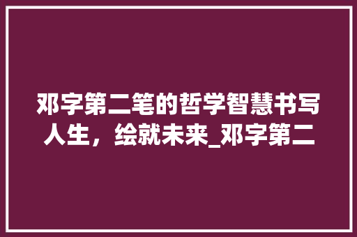 邓字第二笔的哲学智慧书写人生,绘就未来_邓字第二笔的意思