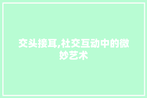 交头接耳,社交互动中的微妙艺术