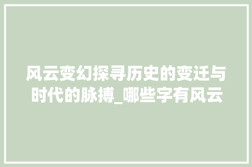 风云变幻探寻历史的变迁与时代的脉搏_哪些字有风云变幻的意思