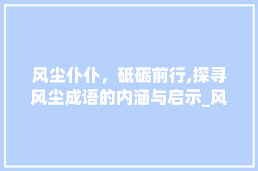 风尘仆仆,砥砺前行,探寻风尘成语的内涵与启示_风尘4个字的成语意思 第1张 风尘仆仆,砥砺前行,探寻风尘成语的内涵与启示_风尘4个字的成语意思 第1张