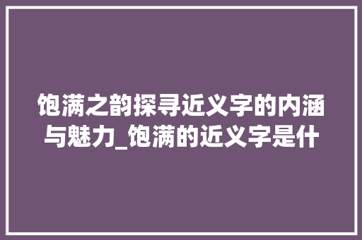 饱满之韵探寻近义字的内涵与魅力_饱满的近义字是什么意思