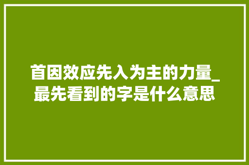 首因效应先入为主的力量_最先看到的字是什么意思
