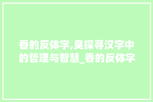 香的反体字,臭探寻汉字中的哲理与智慧_香的反体字是什么意思