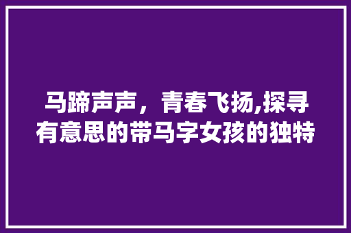 马蹄声声,青春飞扬,探寻有意思的带马字女孩的独特魅力_有意思的网名带马字女孩
